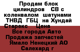 Продам блок цилиндров D4СВ с коленвалом, шатунами, ТНВД, ГБЦ, на Хундай Старекс  › Цена ­ 50 000 - Все города Авто » Продажа запчастей   . Ямало-Ненецкий АО,Салехард г.